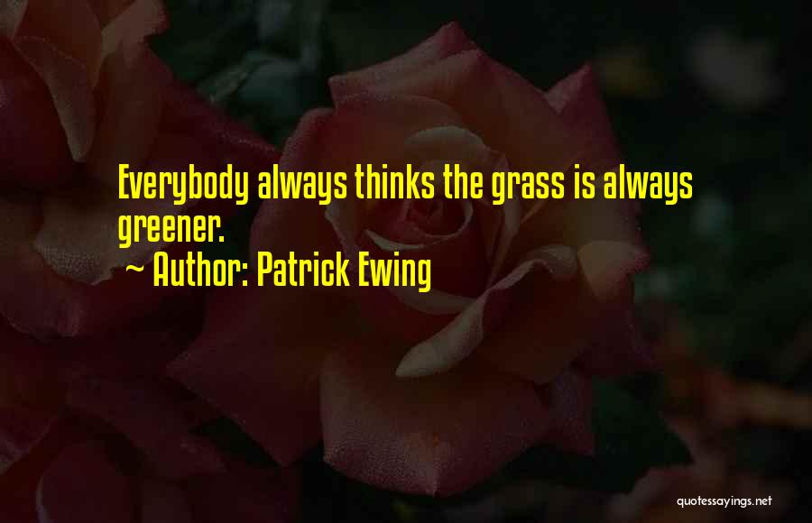 Patrick Ewing Quotes: Everybody Always Thinks The Grass Is Always Greener.