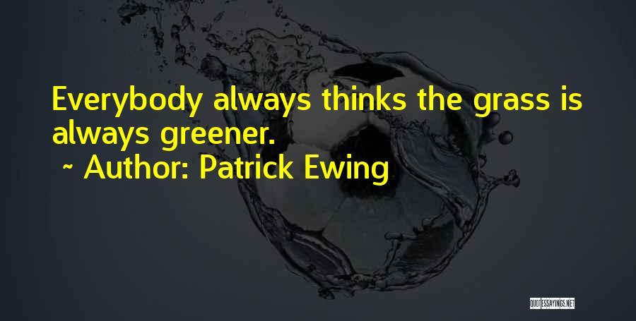 Patrick Ewing Quotes: Everybody Always Thinks The Grass Is Always Greener.