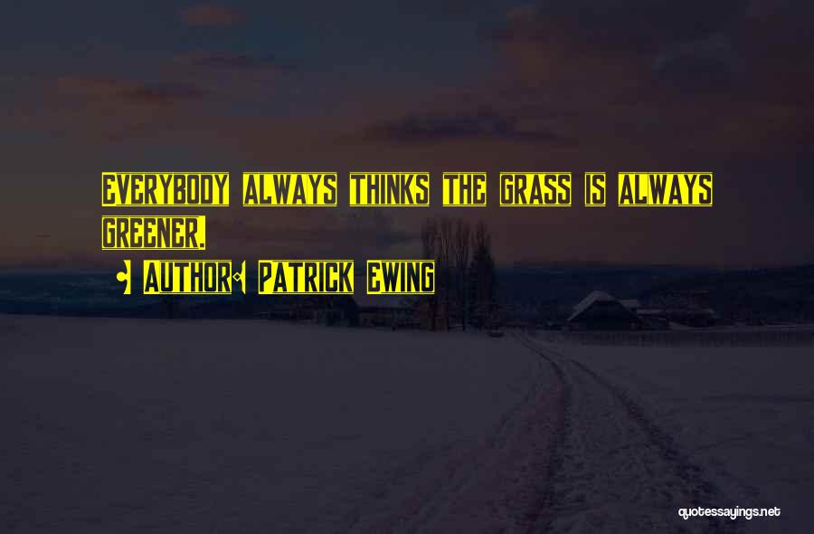 Patrick Ewing Quotes: Everybody Always Thinks The Grass Is Always Greener.