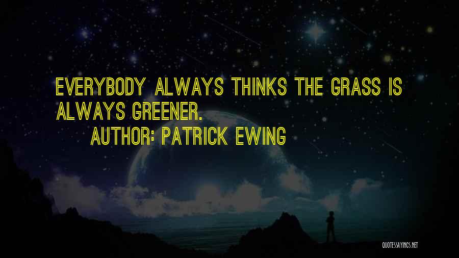 Patrick Ewing Quotes: Everybody Always Thinks The Grass Is Always Greener.