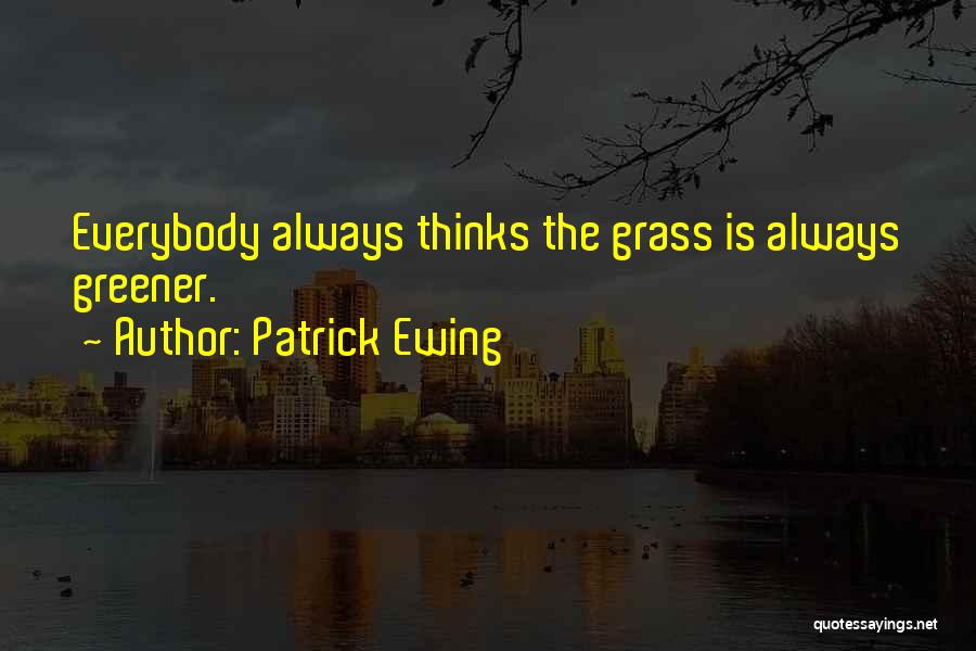 Patrick Ewing Quotes: Everybody Always Thinks The Grass Is Always Greener.