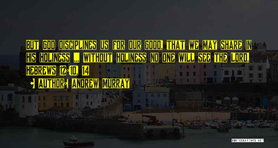 Andrew Murray Quotes: But God Disciplines Us For Our Good, That We May Share In His Holiness ... Without Holiness No One Will