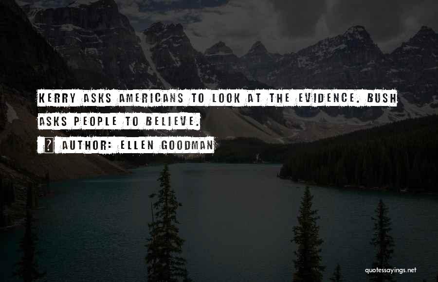 Ellen Goodman Quotes: Kerry Asks Americans To Look At The Evidence. Bush Asks People To Believe.