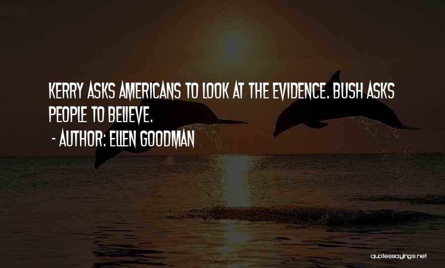 Ellen Goodman Quotes: Kerry Asks Americans To Look At The Evidence. Bush Asks People To Believe.