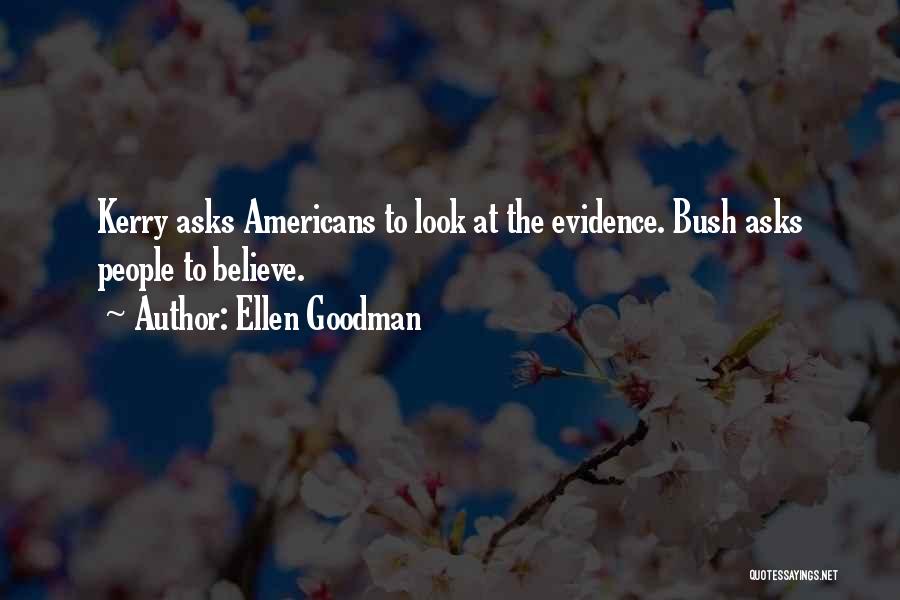 Ellen Goodman Quotes: Kerry Asks Americans To Look At The Evidence. Bush Asks People To Believe.