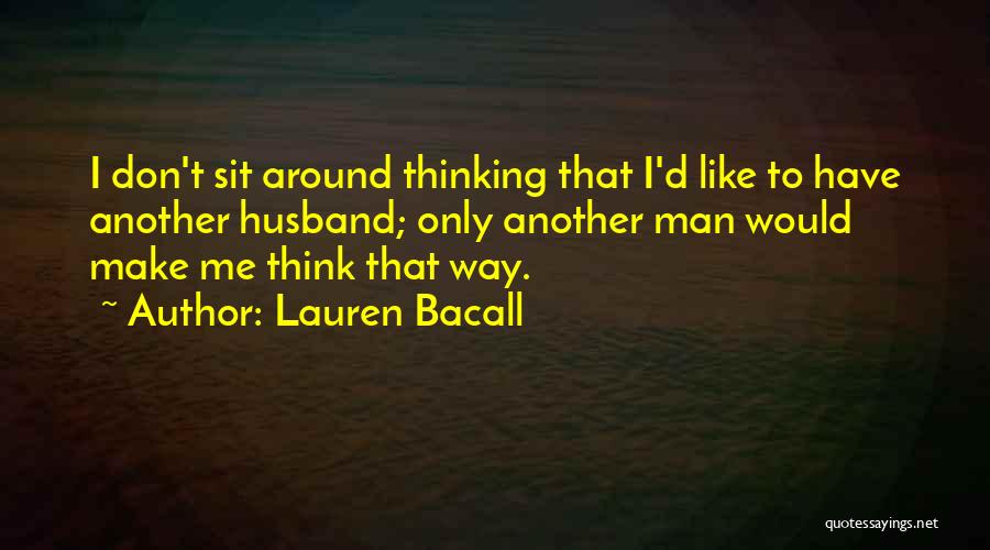 Lauren Bacall Quotes: I Don't Sit Around Thinking That I'd Like To Have Another Husband; Only Another Man Would Make Me Think That