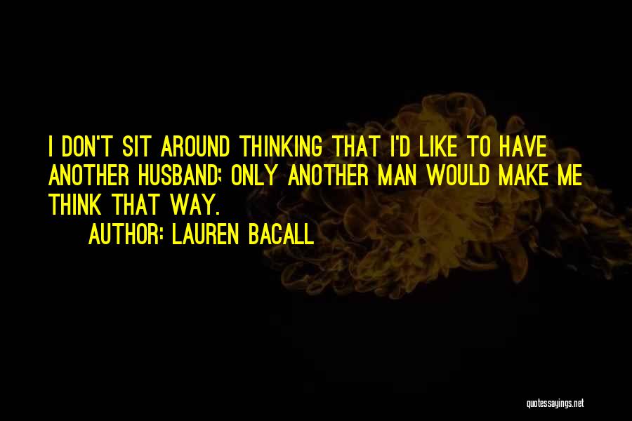 Lauren Bacall Quotes: I Don't Sit Around Thinking That I'd Like To Have Another Husband; Only Another Man Would Make Me Think That