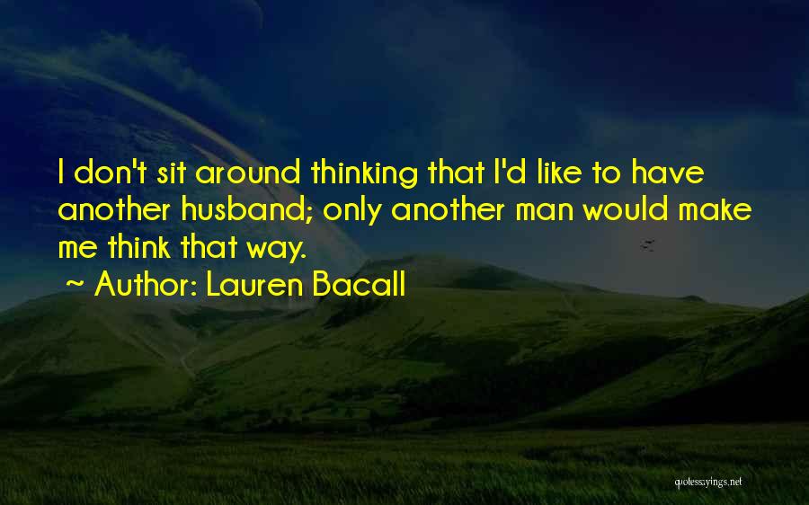 Lauren Bacall Quotes: I Don't Sit Around Thinking That I'd Like To Have Another Husband; Only Another Man Would Make Me Think That