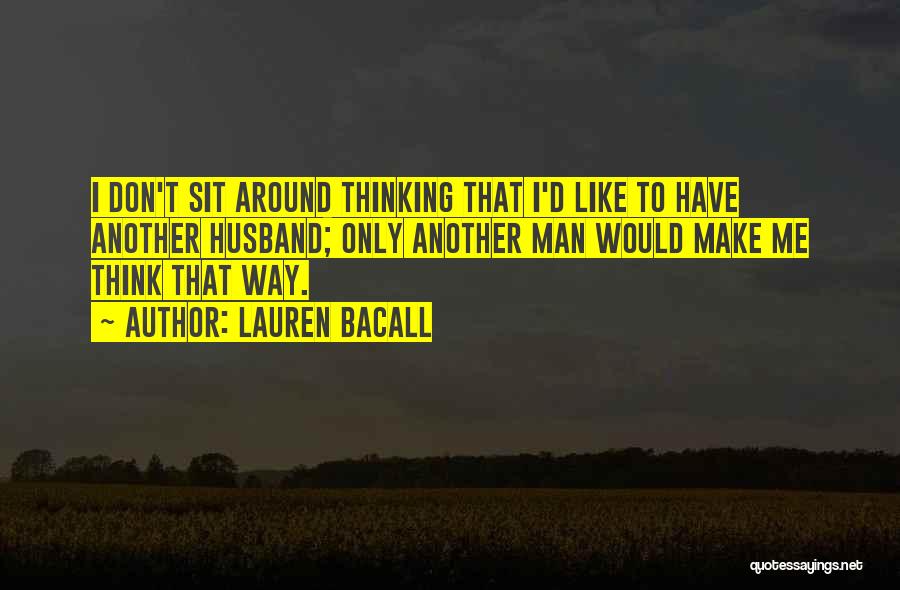 Lauren Bacall Quotes: I Don't Sit Around Thinking That I'd Like To Have Another Husband; Only Another Man Would Make Me Think That