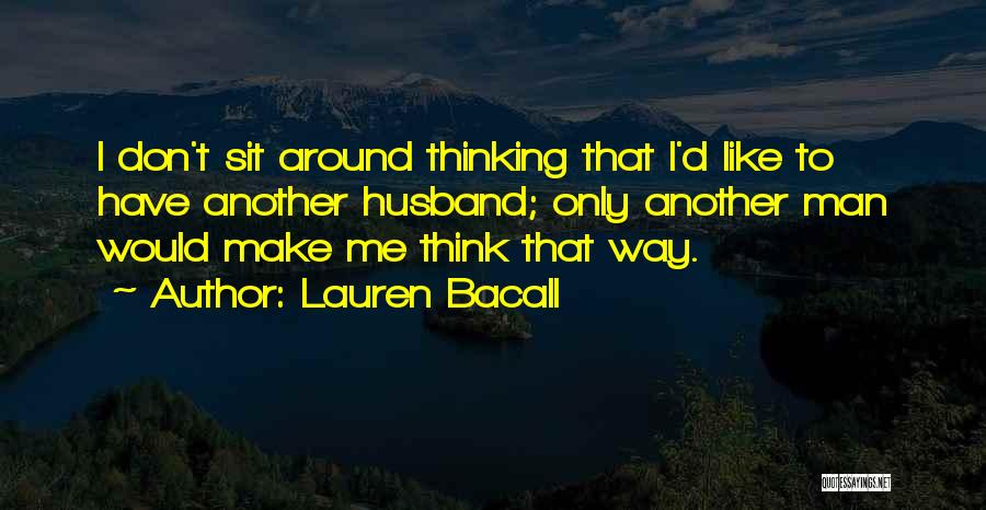 Lauren Bacall Quotes: I Don't Sit Around Thinking That I'd Like To Have Another Husband; Only Another Man Would Make Me Think That