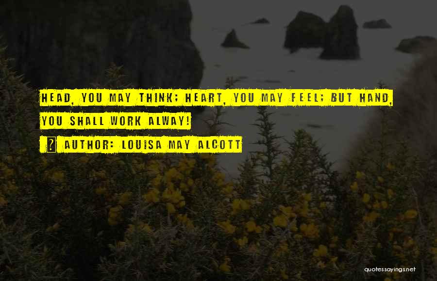 Louisa May Alcott Quotes: Head, You May Think; Heart, You May Feel; But Hand, You Shall Work Alway!