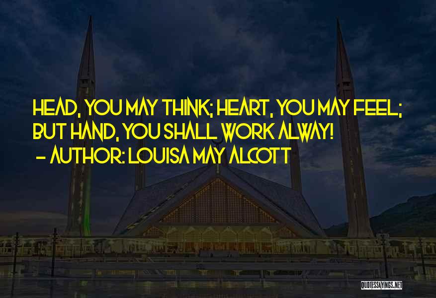 Louisa May Alcott Quotes: Head, You May Think; Heart, You May Feel; But Hand, You Shall Work Alway!