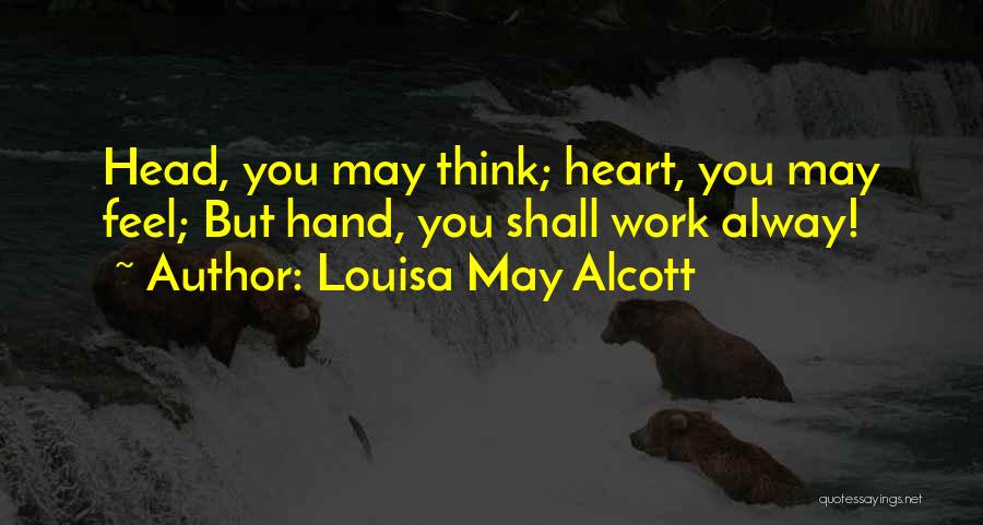 Louisa May Alcott Quotes: Head, You May Think; Heart, You May Feel; But Hand, You Shall Work Alway!