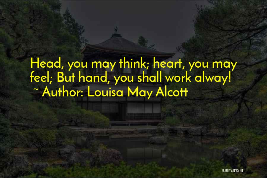 Louisa May Alcott Quotes: Head, You May Think; Heart, You May Feel; But Hand, You Shall Work Alway!