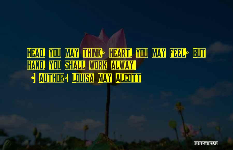 Louisa May Alcott Quotes: Head, You May Think; Heart, You May Feel; But Hand, You Shall Work Alway!