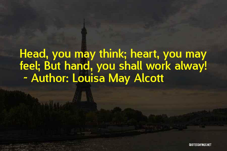 Louisa May Alcott Quotes: Head, You May Think; Heart, You May Feel; But Hand, You Shall Work Alway!