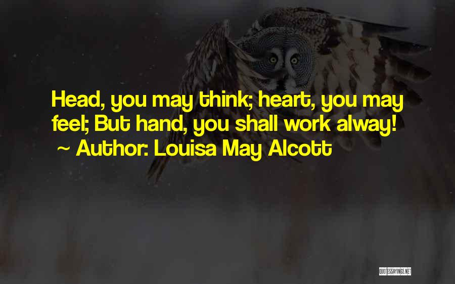 Louisa May Alcott Quotes: Head, You May Think; Heart, You May Feel; But Hand, You Shall Work Alway!