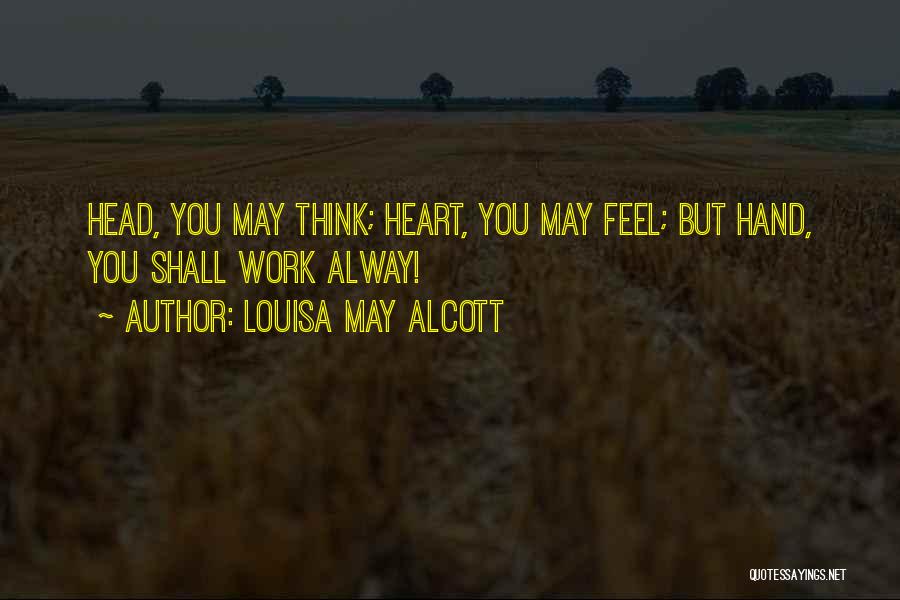 Louisa May Alcott Quotes: Head, You May Think; Heart, You May Feel; But Hand, You Shall Work Alway!