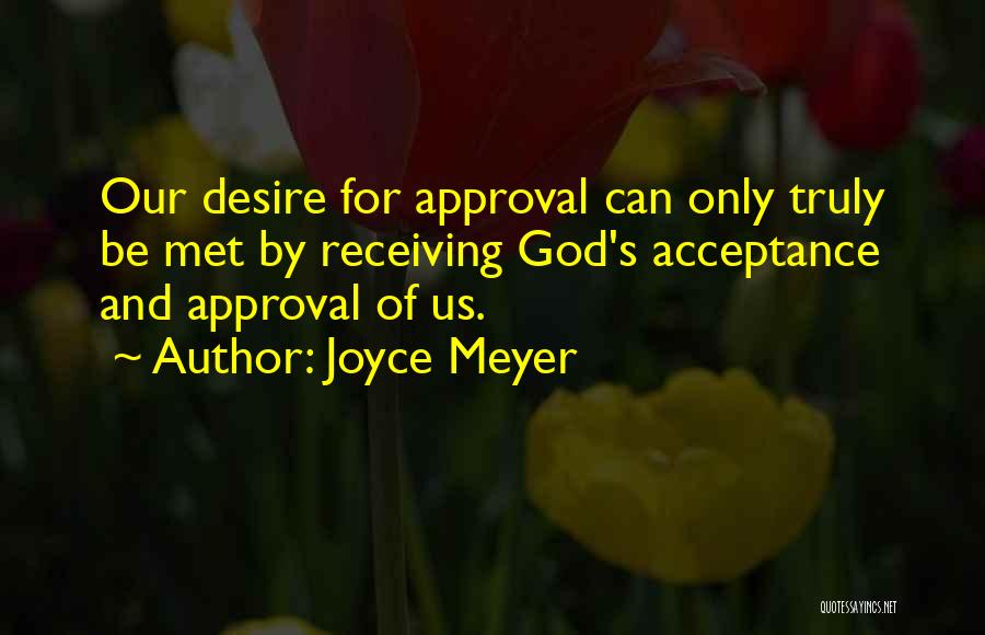 Joyce Meyer Quotes: Our Desire For Approval Can Only Truly Be Met By Receiving God's Acceptance And Approval Of Us.