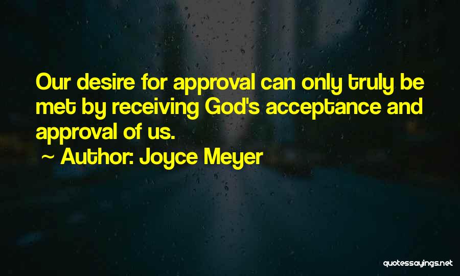 Joyce Meyer Quotes: Our Desire For Approval Can Only Truly Be Met By Receiving God's Acceptance And Approval Of Us.