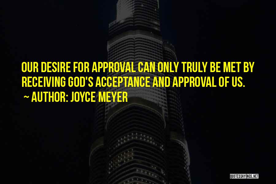Joyce Meyer Quotes: Our Desire For Approval Can Only Truly Be Met By Receiving God's Acceptance And Approval Of Us.