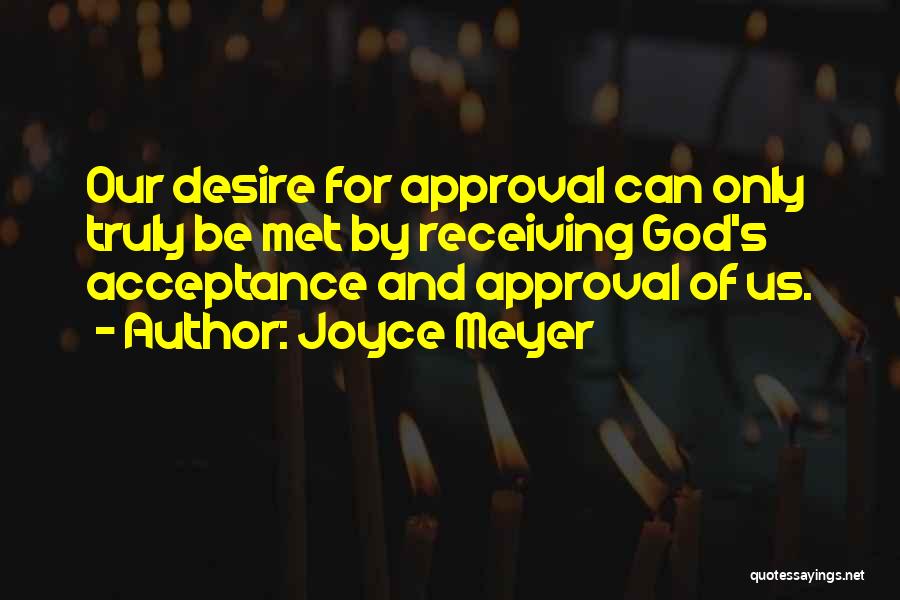 Joyce Meyer Quotes: Our Desire For Approval Can Only Truly Be Met By Receiving God's Acceptance And Approval Of Us.
