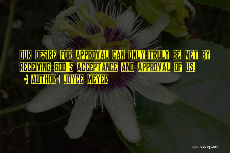Joyce Meyer Quotes: Our Desire For Approval Can Only Truly Be Met By Receiving God's Acceptance And Approval Of Us.