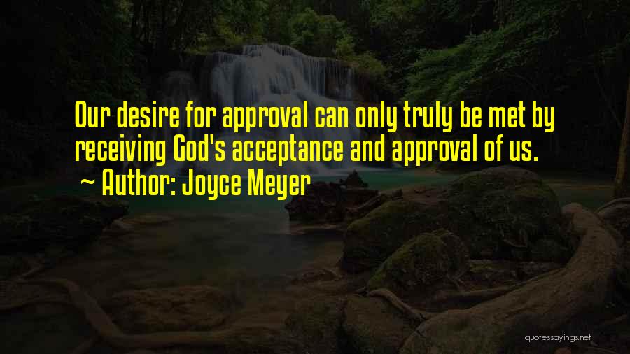 Joyce Meyer Quotes: Our Desire For Approval Can Only Truly Be Met By Receiving God's Acceptance And Approval Of Us.