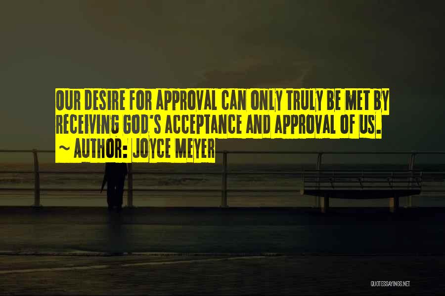 Joyce Meyer Quotes: Our Desire For Approval Can Only Truly Be Met By Receiving God's Acceptance And Approval Of Us.