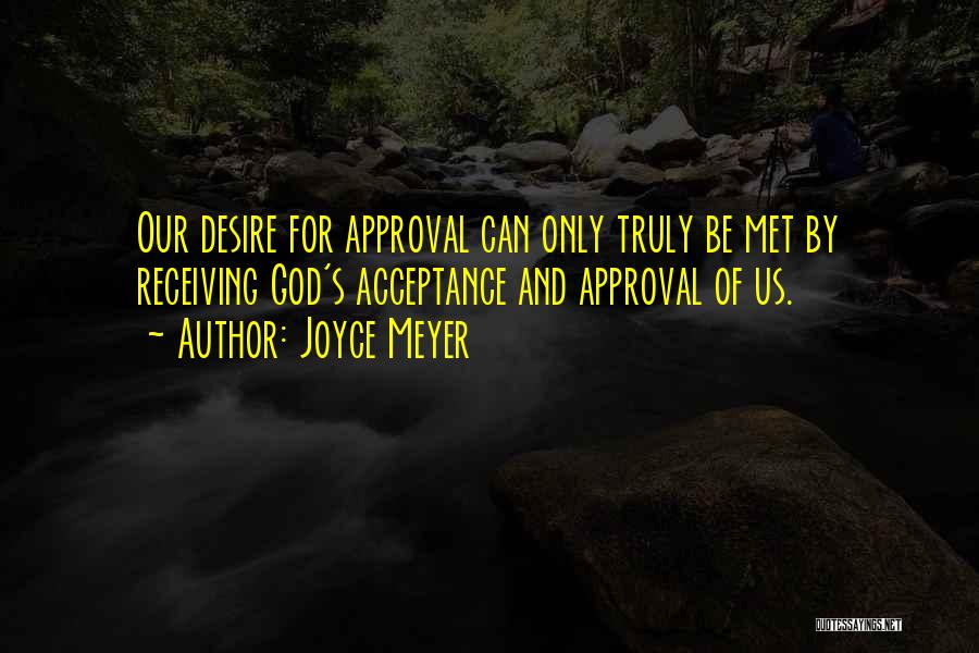 Joyce Meyer Quotes: Our Desire For Approval Can Only Truly Be Met By Receiving God's Acceptance And Approval Of Us.
