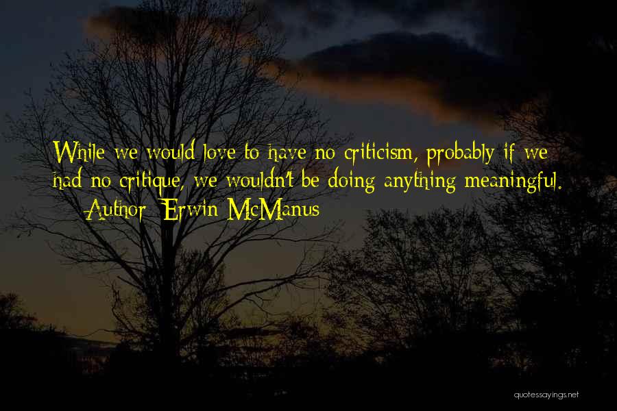 Erwin McManus Quotes: While We Would Love To Have No Criticism, Probably If We Had No Critique, We Wouldn't Be Doing Anything Meaningful.