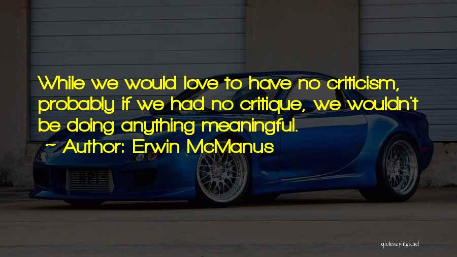 Erwin McManus Quotes: While We Would Love To Have No Criticism, Probably If We Had No Critique, We Wouldn't Be Doing Anything Meaningful.