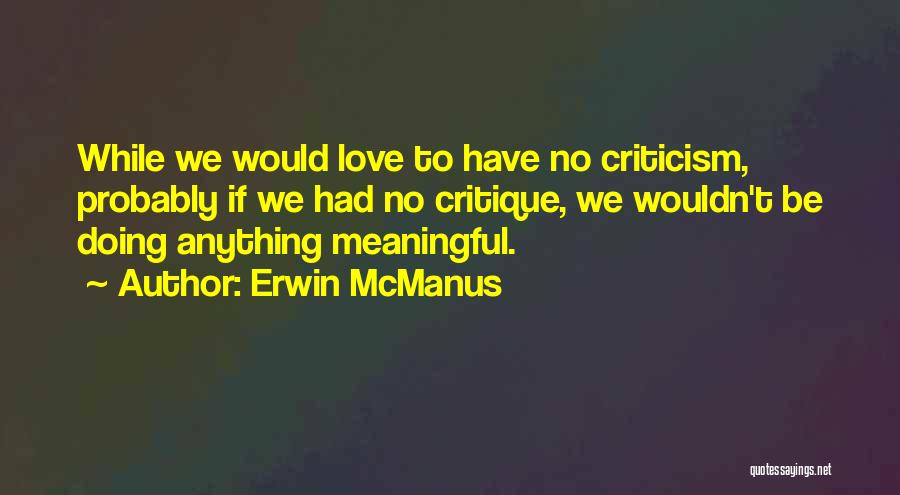 Erwin McManus Quotes: While We Would Love To Have No Criticism, Probably If We Had No Critique, We Wouldn't Be Doing Anything Meaningful.