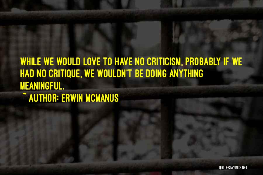 Erwin McManus Quotes: While We Would Love To Have No Criticism, Probably If We Had No Critique, We Wouldn't Be Doing Anything Meaningful.