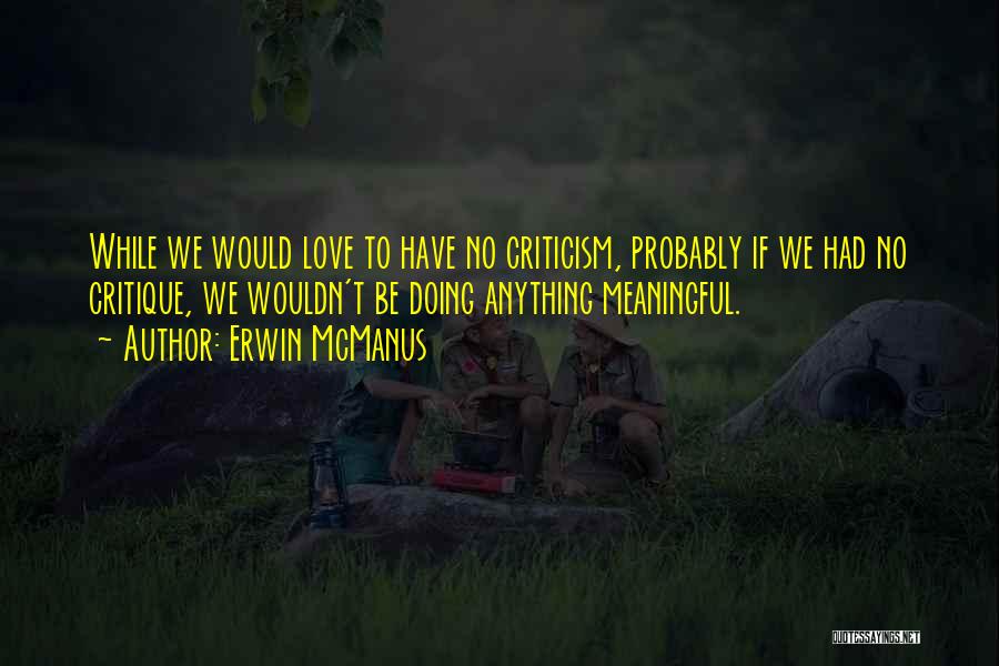 Erwin McManus Quotes: While We Would Love To Have No Criticism, Probably If We Had No Critique, We Wouldn't Be Doing Anything Meaningful.