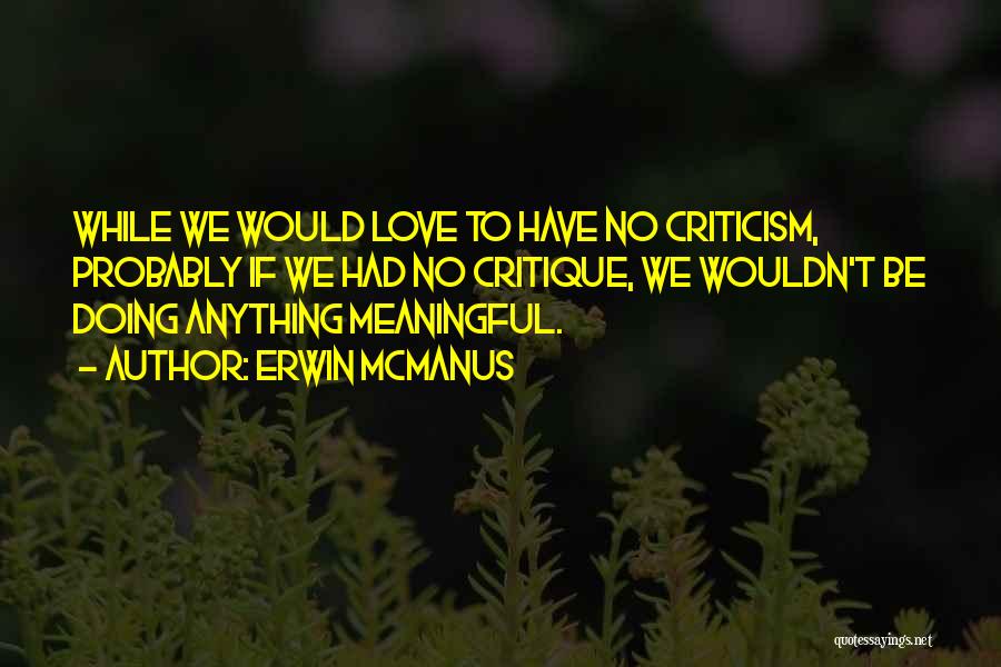 Erwin McManus Quotes: While We Would Love To Have No Criticism, Probably If We Had No Critique, We Wouldn't Be Doing Anything Meaningful.