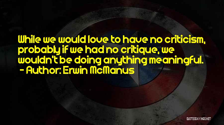 Erwin McManus Quotes: While We Would Love To Have No Criticism, Probably If We Had No Critique, We Wouldn't Be Doing Anything Meaningful.