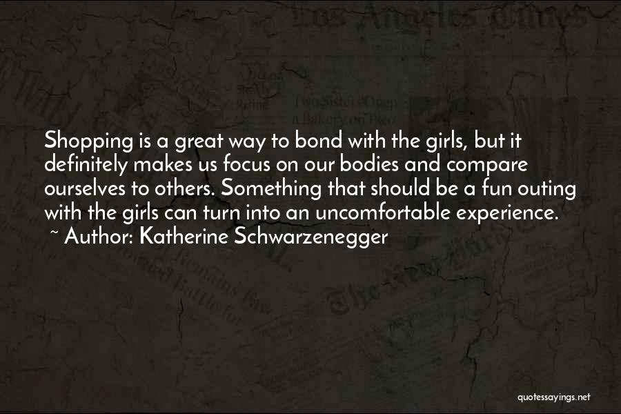 Katherine Schwarzenegger Quotes: Shopping Is A Great Way To Bond With The Girls, But It Definitely Makes Us Focus On Our Bodies And