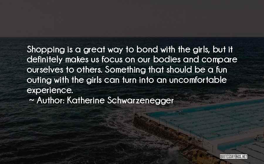 Katherine Schwarzenegger Quotes: Shopping Is A Great Way To Bond With The Girls, But It Definitely Makes Us Focus On Our Bodies And