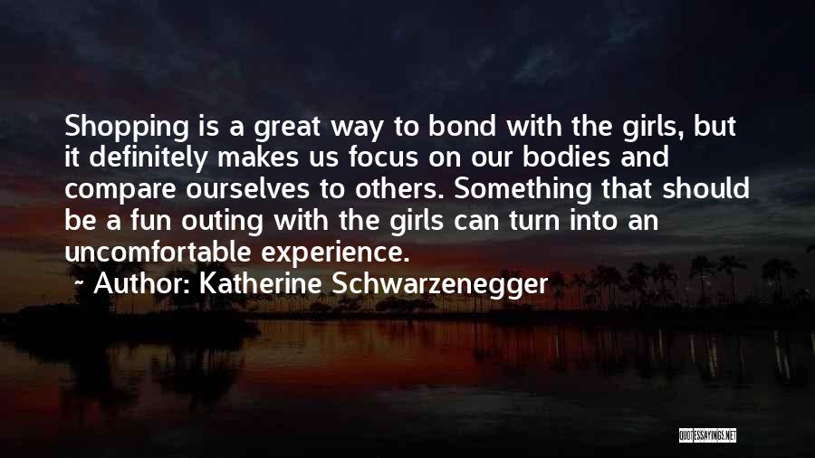 Katherine Schwarzenegger Quotes: Shopping Is A Great Way To Bond With The Girls, But It Definitely Makes Us Focus On Our Bodies And