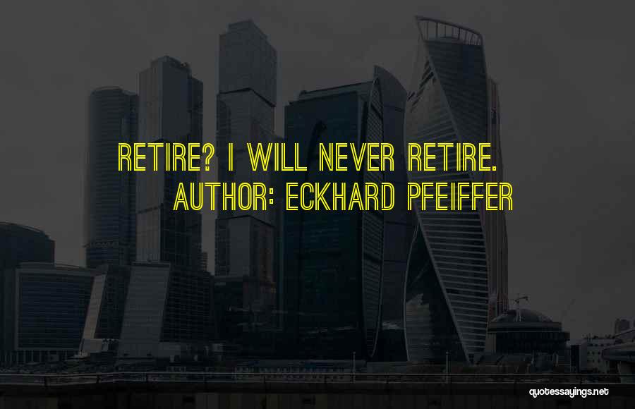 Eckhard Pfeiffer Quotes: Retire? I Will Never Retire.
