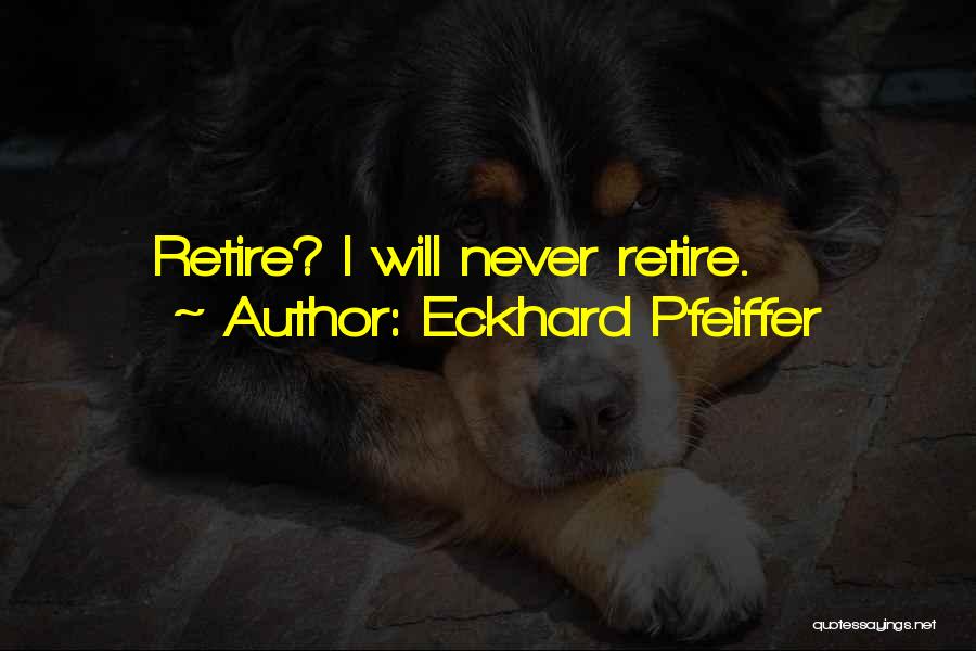 Eckhard Pfeiffer Quotes: Retire? I Will Never Retire.