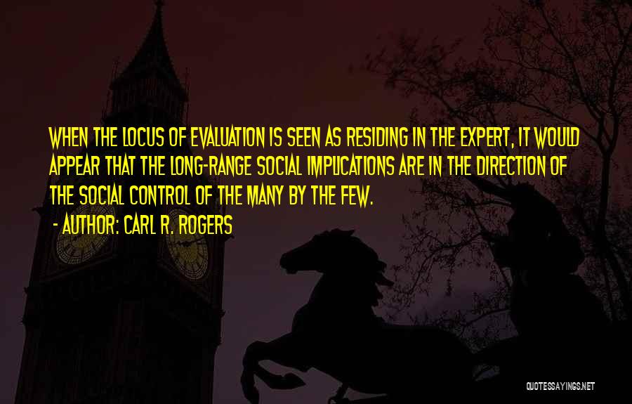 Carl R. Rogers Quotes: When The Locus Of Evaluation Is Seen As Residing In The Expert, It Would Appear That The Long-range Social Implications