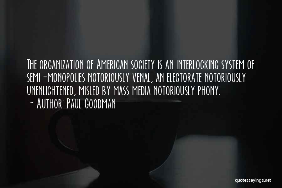 Paul Goodman Quotes: The Organization Of American Society Is An Interlocking System Of Semi-monopolies Notoriously Venal, An Electorate Notoriously Unenlightened, Misled By Mass