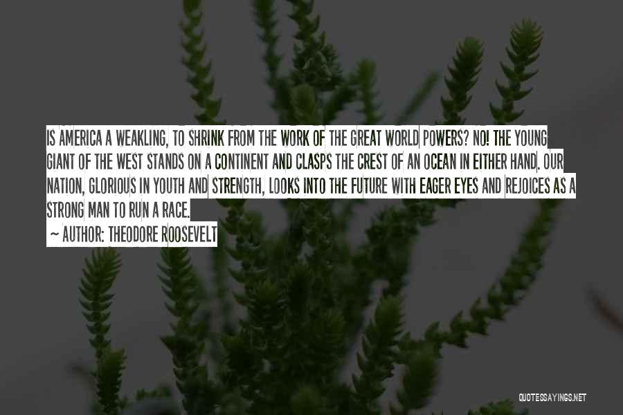 Theodore Roosevelt Quotes: Is America A Weakling, To Shrink From The Work Of The Great World Powers? No! The Young Giant Of The