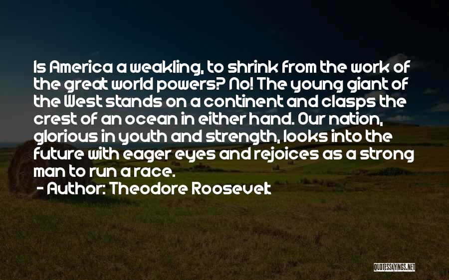 Theodore Roosevelt Quotes: Is America A Weakling, To Shrink From The Work Of The Great World Powers? No! The Young Giant Of The