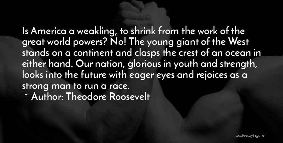 Theodore Roosevelt Quotes: Is America A Weakling, To Shrink From The Work Of The Great World Powers? No! The Young Giant Of The