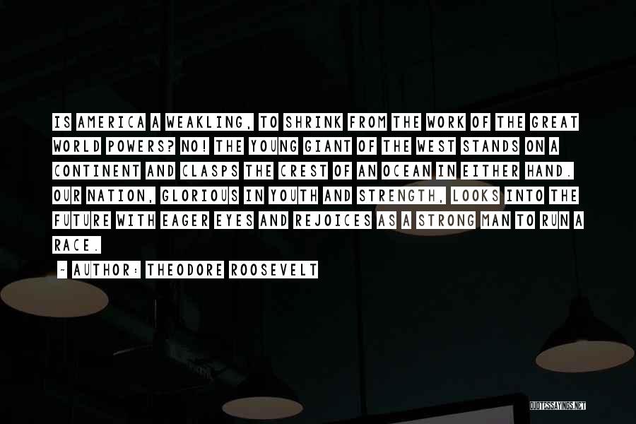 Theodore Roosevelt Quotes: Is America A Weakling, To Shrink From The Work Of The Great World Powers? No! The Young Giant Of The