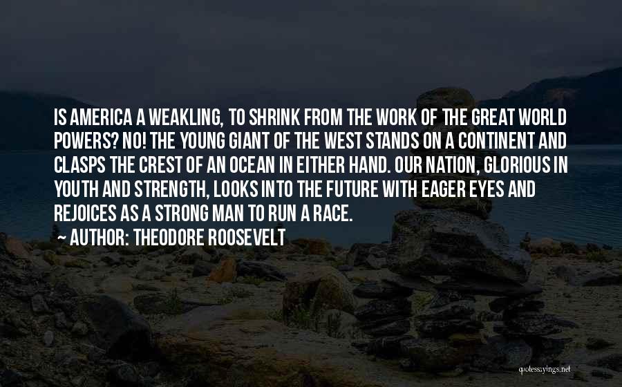 Theodore Roosevelt Quotes: Is America A Weakling, To Shrink From The Work Of The Great World Powers? No! The Young Giant Of The