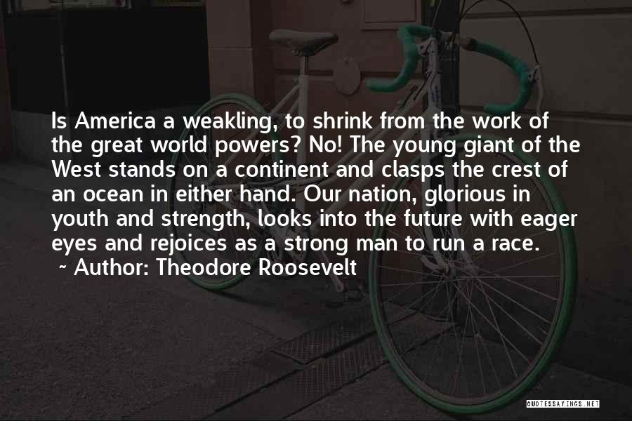 Theodore Roosevelt Quotes: Is America A Weakling, To Shrink From The Work Of The Great World Powers? No! The Young Giant Of The